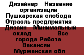 Дизайнер › Название организации ­ Пушкарская слобода › Отрасль предприятия ­ Дизайн › Минимальный оклад ­ 25 000 - Все города Работа » Вакансии   . Мурманская обл.,Апатиты г.